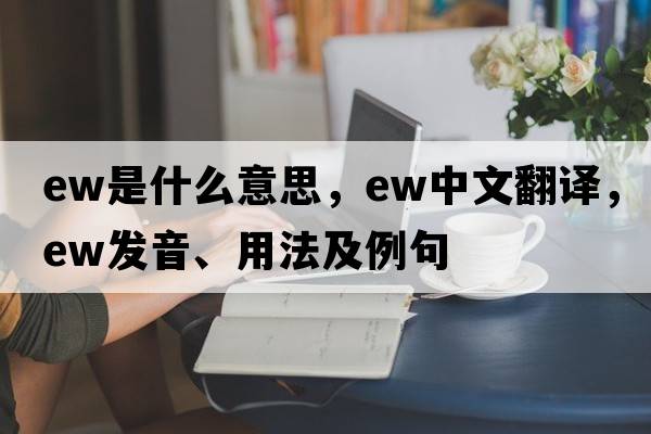 ew是什么意思，ew中文翻譯，ew發(fā)音、用法及例句
