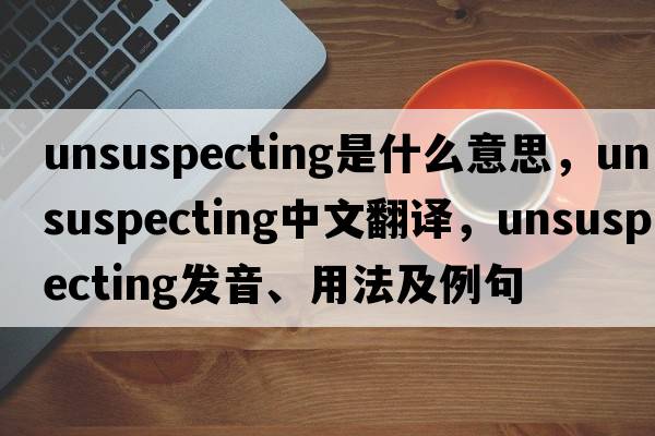 unsuspecting是什么意思，unsuspecting中文翻譯，unsuspecting發(fā)音、用法及例句