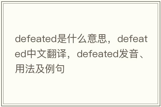 defeated是什么意思，defeated中文翻譯，defeated發(fā)音、用法及例句