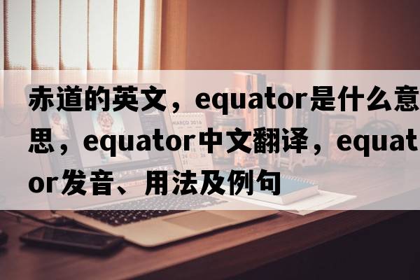 赤道的英文，equator是什么意思，equator中文翻譯，equator發(fā)音、用法及例句
