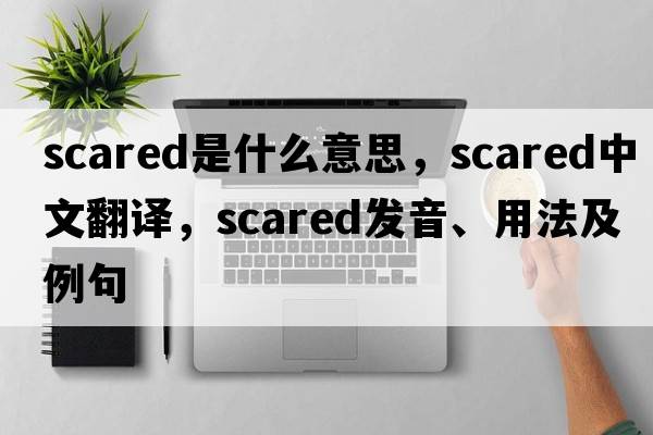 scared是什么意思，scared中文翻譯，scared發(fā)音、用法及例句