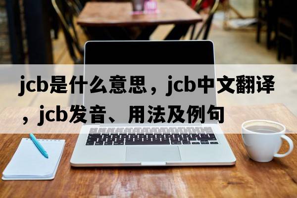 JCB是什么意思，JCB中文翻譯，JCB發(fā)音、用法及例句