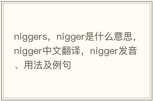 niggers，nigger是什么意思，nigger中文翻譯，nigger發(fā)音、用法及例句