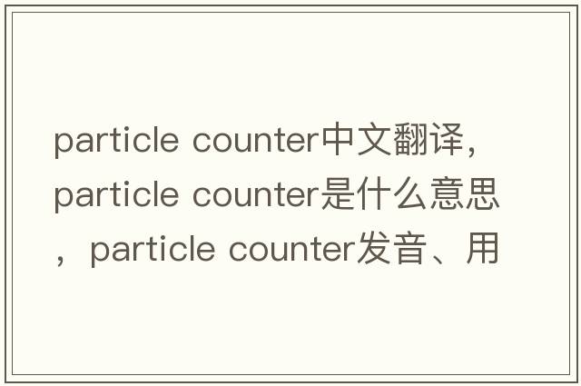 particle counter中文翻譯，particle counter是什么意思，particle counter發(fā)音、用法及例句