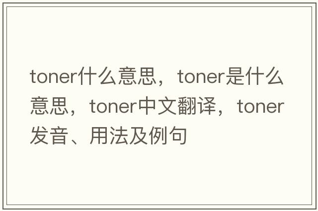 toner什么意思，toner是什么意思，toner中文翻譯，toner發(fā)音、用法及例句