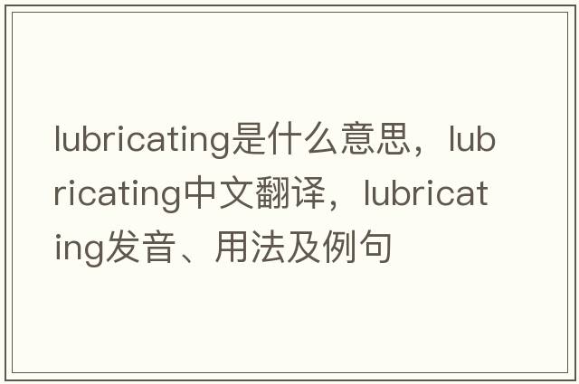lubricating是什么意思，lubricating中文翻譯，lubricating發(fā)音、用法及例句