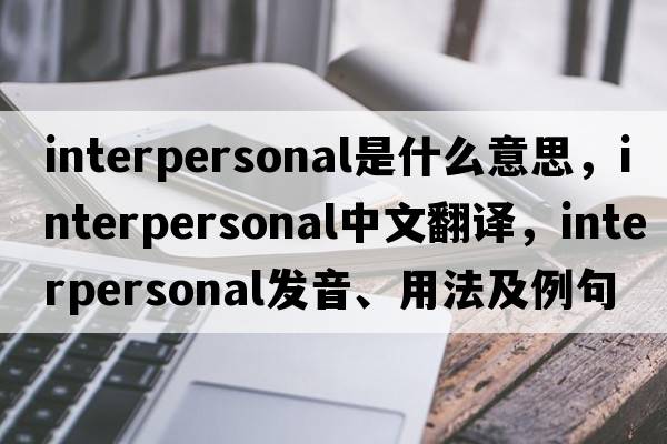 interpersonal是什么意思，interpersonal中文翻譯，interpersonal發(fā)音、用法及例句