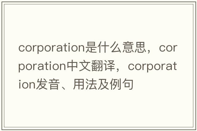 corporation是什么意思，corporation中文翻譯，corporation發(fā)音、用法及例句