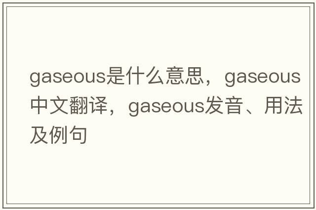 gaseous是什么意思，gaseous中文翻譯，gaseous發(fā)音、用法及例句