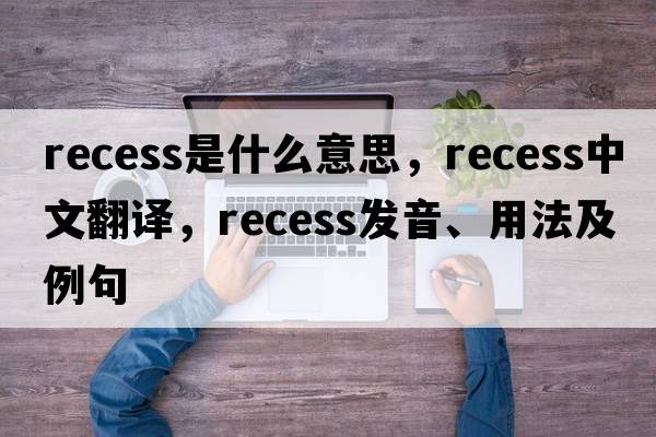 recess是什么意思，recess中文翻譯，recess發(fā)音、用法及例句