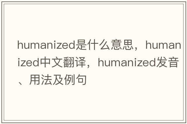 humanized是什么意思，humanized中文翻譯，humanized發(fā)音、用法及例句