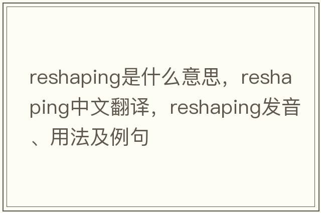 reshaping是什么意思，reshaping中文翻譯，reshaping發(fā)音、用法及例句
