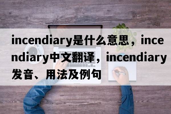 incendiary是什么意思，incendiary中文翻譯，incendiary發(fā)音、用法及例句