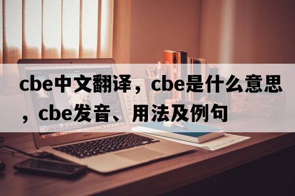 cbe中文翻譯，cbe是什么意思，cbe發(fā)音、用法及例句