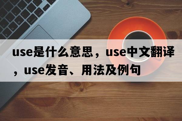 use是什么意思，use中文翻譯，use發(fā)音、用法及例句