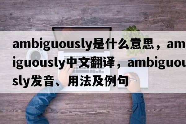 ambiguously是什么意思，ambiguously中文翻譯，ambiguously發(fā)音、用法及例句
