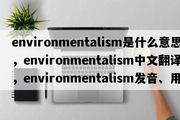 environmentalism是什么意思，environmentalism中文翻譯，environmentalism發(fā)音、用法及例句