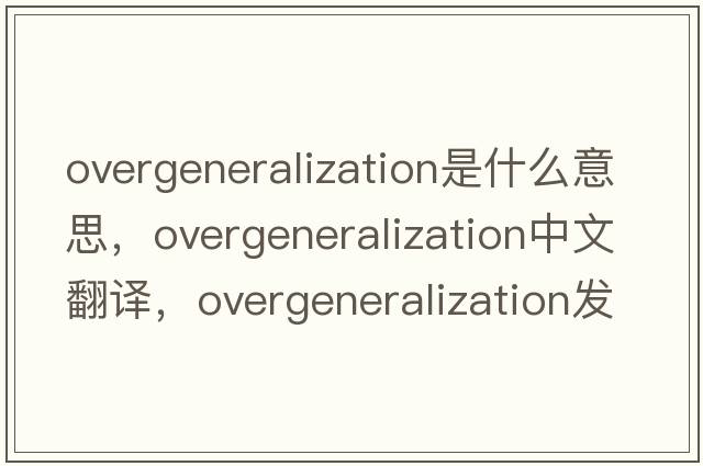 overgeneralization是什么意思，overgeneralization中文翻譯，overgeneralization發(fā)音、用法及例句