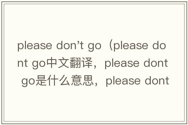 please don't go（please dont go中文翻譯，please dont go是什么意思，please dont go發(fā)音、用法及例句）