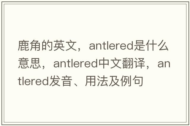 鹿角的英文，antlered是什么意思，antlered中文翻譯，antlered發(fā)音、用法及例句