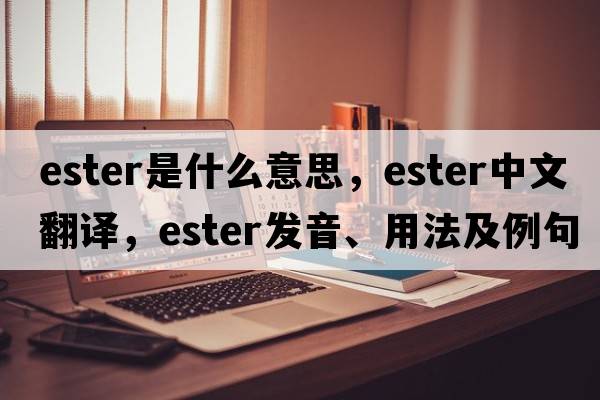 ester是什么意思，ester中文翻譯，ester發(fā)音、用法及例句