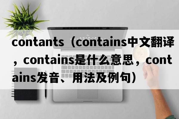 contants（contains中文翻譯，contains是什么意思，contains發(fā)音、用法及例句）