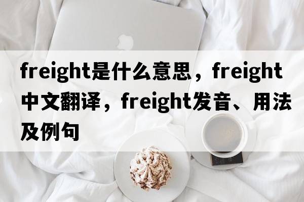 freight是什么意思，freight中文翻譯，freight發(fā)音、用法及例句