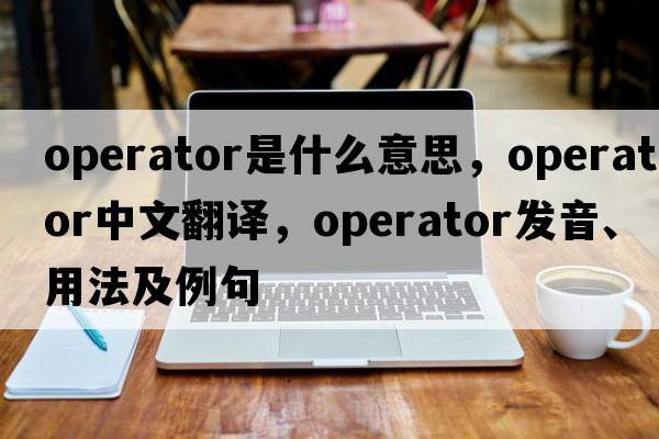 operator是什么意思，operator中文翻譯，operator發(fā)音、用法及例句