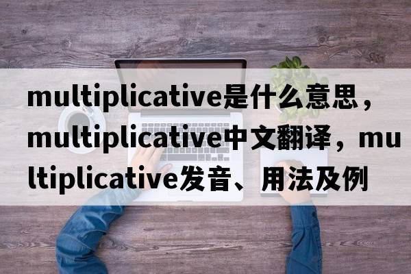 multiplicative是什么意思，multiplicative中文翻譯，multiplicative發(fā)音、用法及例句