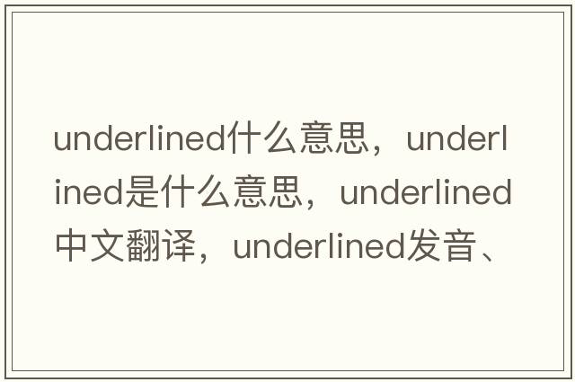 underlined什么意思，underlined是什么意思，underlined中文翻譯，underlined發(fā)音、用法及例句