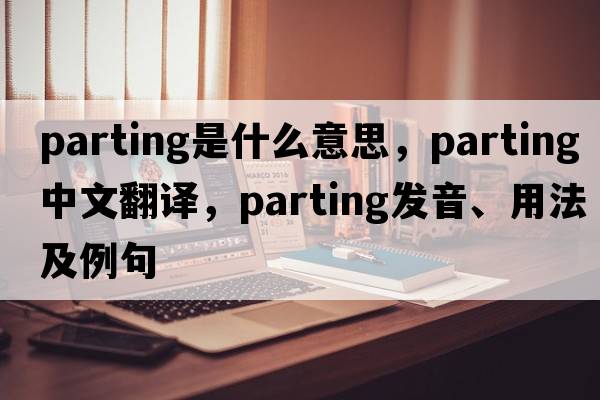 parting是什么意思，parting中文翻譯，parting發(fā)音、用法及例句