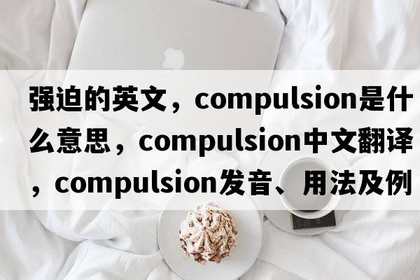 強迫的英文，compulsion是什么意思，compulsion中文翻譯，compulsion發(fā)音、用法及例句