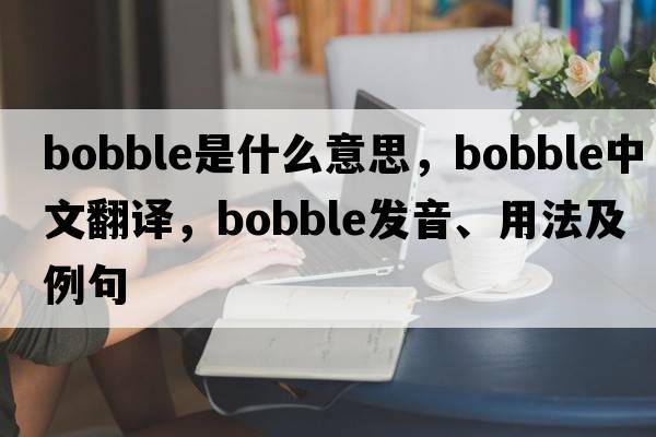 bobble是什么意思，bobble中文翻譯，bobble發(fā)音、用法及例句