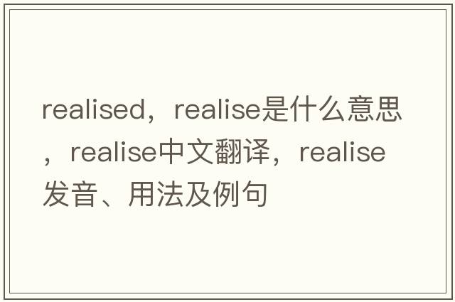 realised，realise是什么意思，realise中文翻譯，realise發(fā)音、用法及例句