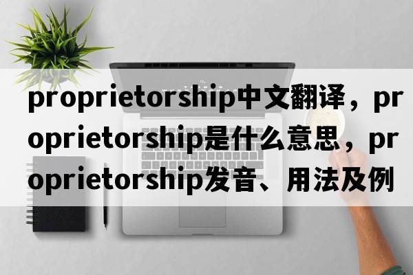 proprietorship中文翻譯，proprietorship是什么意思，proprietorship發(fā)音、用法及例句