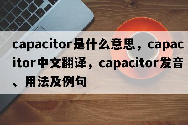 capacitor是什么意思，capacitor中文翻譯，capacitor發(fā)音、用法及例句