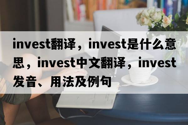 invest翻譯，invest是什么意思，invest中文翻譯，invest發(fā)音、用法及例句