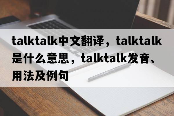 talktalk中文翻譯，talktalk是什么意思，talktalk發(fā)音、用法及例句