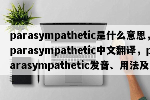parasympathetic是什么意思，parasympathetic中文翻譯，parasympathetic發(fā)音、用法及例句