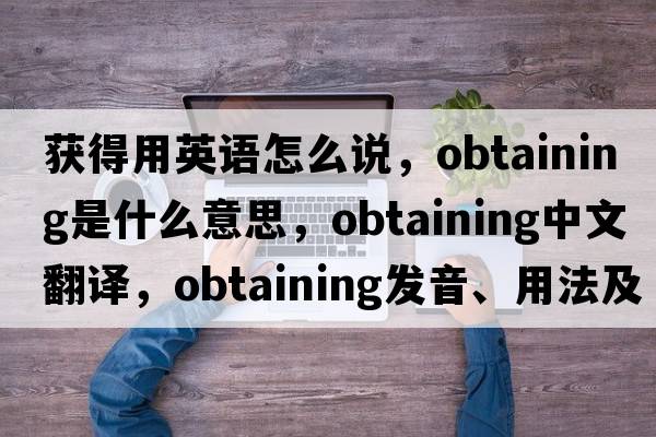 獲得用英語(yǔ)怎么說(shuō)，obtaining是什么意思，obtaining中文翻譯，obtaining發(fā)音、用法及例句