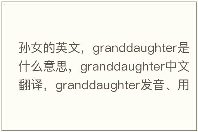 孫女的英文，granddaughter是什么意思，granddaughter中文翻譯，granddaughter發(fā)音、用法及例句