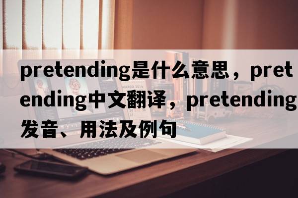 pretending是什么意思，pretending中文翻譯，pretending發(fā)音、用法及例句