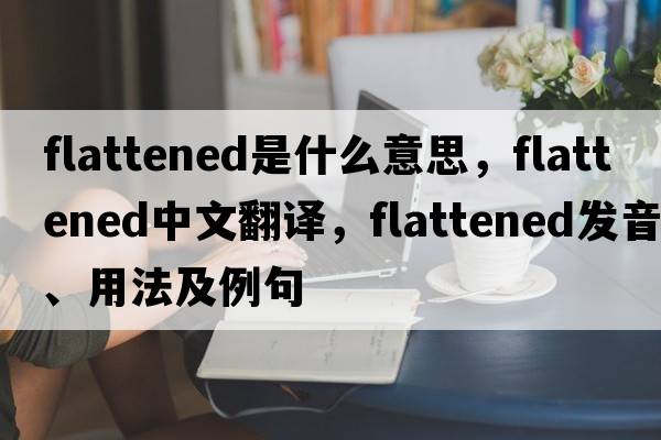flattened是什么意思，flattened中文翻譯，flattened發(fā)音、用法及例句