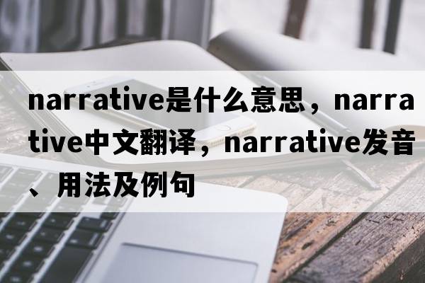 narrative是什么意思，narrative中文翻譯，narrative發(fā)音、用法及例句