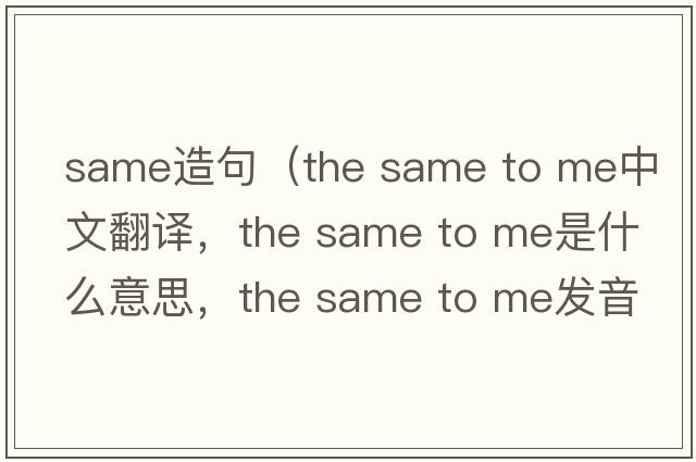 same造句（the same to me中文翻譯，the same to me是什么意思，the same to me發(fā)音、用法及例句）