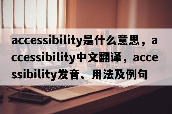 accessibility是什么意思，accessibility中文翻譯，accessibility發(fā)音、用法及例句