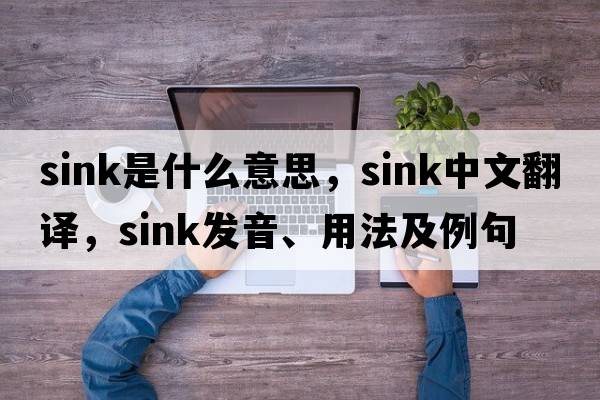sink是什么意思，sink中文翻譯，sink發(fā)音、用法及例句