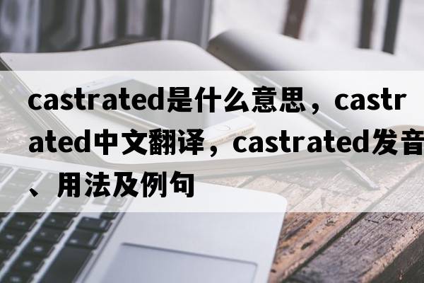 castrated是什么意思，castrated中文翻譯，castrated發(fā)音、用法及例句