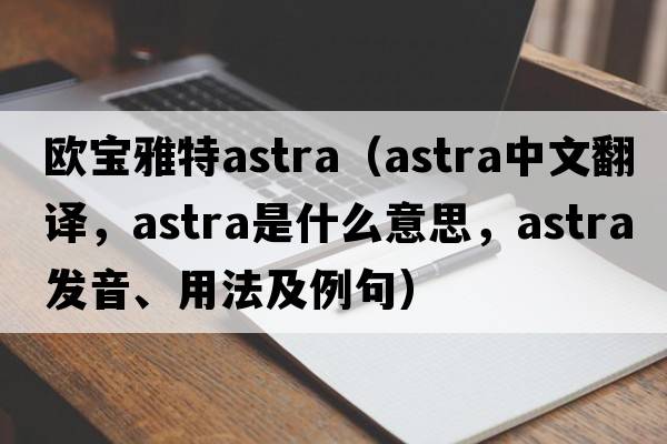 歐寶雅特astra（astra中文翻譯，astra是什么意思，astra發(fā)音、用法及例句）