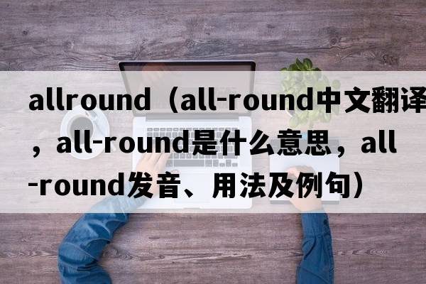 allround（all-round中文翻譯，all-round是什么意思，all-round發(fā)音、用法及例句）
